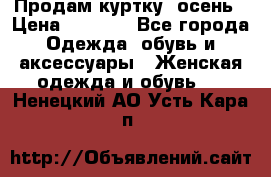 Продам куртку -осень › Цена ­ 3 000 - Все города Одежда, обувь и аксессуары » Женская одежда и обувь   . Ненецкий АО,Усть-Кара п.